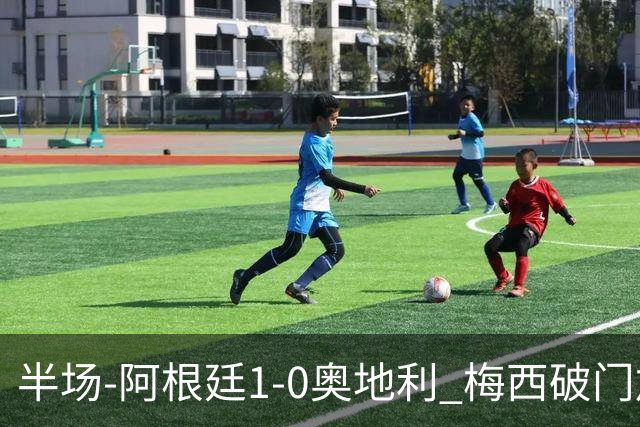 半场-阿根廷1-0奥地利 梅西破门加冕世界杯射手王+失点劳塔罗造点